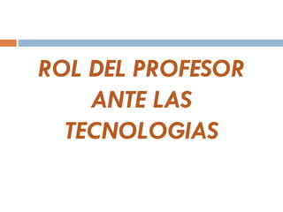ROL DEL PROFESOR
    ANTE LAS
  TECNOLOGIAS
 