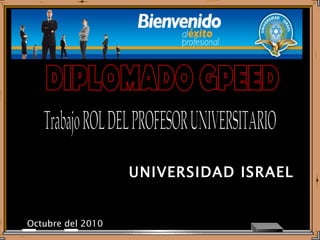 UNIVERSIDAD ISRAEL Octubre del 2010 Trabajo ROL DEL PROFESOR UNIVERSITARIO DIPLOMADO GPEED 