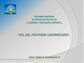 DIPLOMADO SUPERIOR EN GESTION DE PROYECTOS E-LEARNING Y EDUCACION A DISTANCIA. “ROL DEL PROFESOR UNIVERSITARIO”. Autor: Edwin A. Guallasamín R. 
