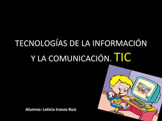 TECNOLOGÍAS DE LA INFORMACIÓN
    Y LA COMUNICACIÓN. TIC




  Alumno: Leticia Iranzo Ruiz
 