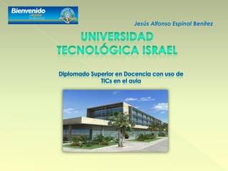 Jesús Alfonso Espinal Benítez UNIVERSIDAD TECNOLÓGICA ISRAEL Diplomado Superior en Docencia con uso de TICs en el aula 