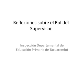 Reflexiones sobre el Rol del
        Supervisor


   Inspección Departamental de
 Educación Primaria de Tacuarembó
 