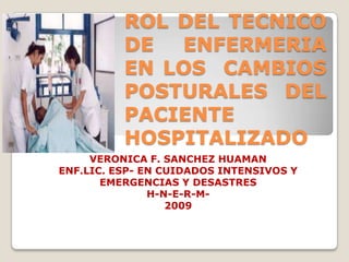 ROL DEL TECNICO DE ENFERMERIA EN LOS  CAMBIOS POSTURALES DEL PACIENTE HOSPITALIZADO VERONICA F. SANCHEZ HUAMAN ENF.LIC. ESP- EN CUIDADOS INTENSIVOS Y EMERGENCIAS Y DESASTRES H-N-E-R-M- 2009 