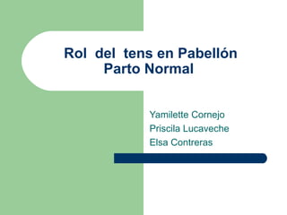 Rol del tens en Pabellón
     Parto Normal


           Yamilette Cornejo
           Priscila Lucaveche
           Elsa Contreras
 