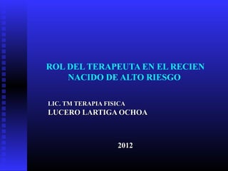 ROL DEL TERAPEUTA EN EL RECIEN
    NACIDO DE ALTO RIESGO

LIC. TM TERAPIA FISICA
LUCERO LARTIGA OCHOA



                   2012
 