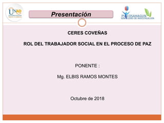 CERES COVEÑAS
ROL DEL TRABAJADOR SOCIAL EN EL PROCESO DE PAZ
PONENTE :
Mg. ELBIS RAMOS MONTES
Octubre de 2018
Presentación
 