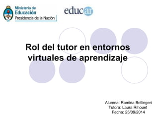 Rol del tutor en entornos 
virtuales de aprendizaje 
Alumna: Romina Bellingeri 
Tutora: Laura Rihouet 
Fecha: 25/09/2014 
 