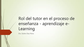 Rol del tutor en el proceso de
enseñanza - aprendizaje e-
Learning
Dra. Darlen Díaz Pérez
 