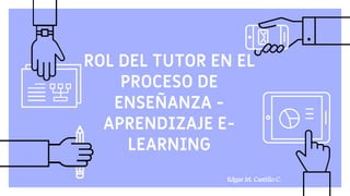 ROL DEL TUTOR EN EL
PROCESO DE
ENSEÑANZA -
APRENDIZAJE E-
LEARNING
Edgar M. Castillo C.
 