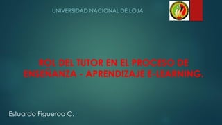 ROL DEL TUTOR EN EL PROCESO DE
ENSEÑANZA - APRENDIZAJE E-LEARNING.
UNIVERSIDAD NACIONAL DE LOJA
Estuardo Figueroa C.
 