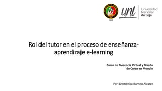 Rol del tutor en el proceso de enseñanza-
aprendizaje e-learning
Curso de Docencia Virtual y Diseño
de Curso en Moodle
Por: Doménica Burneo Alvarez
 