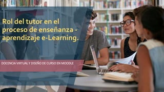 Rol del tutor en el
proceso de enseñanza -
aprendizaje e-Learning.
DOCENCIA VIRTUAL Y DISEÑO DE CURSO EN MOODLE
 