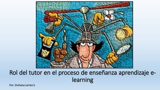 Rol del tutor en el proceso de enseñanza aprendizaje e-
learning
Por: Jhohana Larrea S.
 