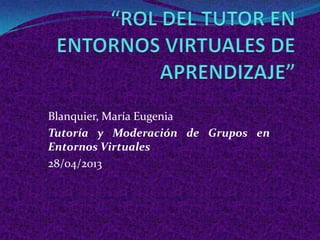 Blanquier, María Eugenia
Tutoría y Moderación de Grupos en
Entornos Virtuales
28/04/2013
 