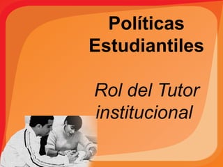 Políticas
Estudiantiles
Rol del Tutor
institucional
 