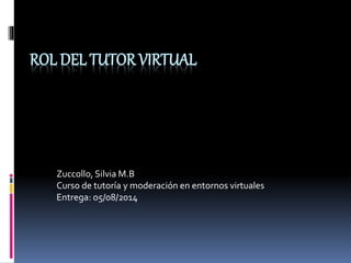ROL DEL TUTOR VIRTUAL
Zuccollo, Silvia M.B
Curso de tutoría y moderación en entornos virtuales
Entrega: o5/08/2014
 