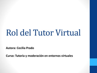 Rol del Tutor Virtual 
Autora: Cecilia Prado 
Curso: Tutoria y moderación en entornos virtuales 
 