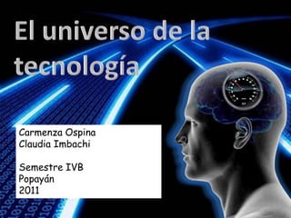 El universo de la tecnología Carmenza Ospina  Claudia Imbachi Semestre IVB Popayán  2011 