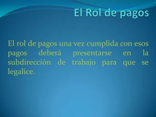 El Rol de pagosEl rol de pagos una vez cumplida con esos pagos deberá presentarse en la subdirección de trabajo para que se legalice.