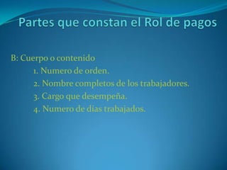 Partes que constan el Rol de pagosB: Cuerpo o contenido1. Numero de orden.	2. Nombre completos de los trabajadores.3. Cargo que desempeña.4. Numero de días trabajados.