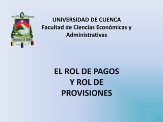 UNIVERSIDAD DE CUENCA
Facultad de Ciencias Económicas y
Administrativas
EL ROL DE PAGOS
Y ROL DE
PROVISIONES
 