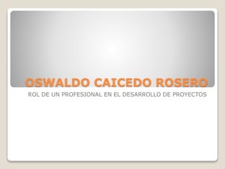 OSWALDO CAICEDO ROSERO
ROL DE UN PROFESIONAL EN EL DESARROLLO DE PROYECTOS
 
