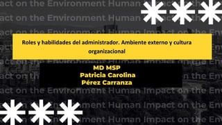 Roles y habilidades del administrador. Ambiente externo y cultura
organizacional
MD MSP
Patricia Carolina
Pérez Carranza
 
