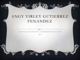 ANGY YIRLEY GUTIERREZ
FENANDEZ
MAESTRIA EN GESTION DE LA INFORMACION EDUCATIVA
2017
 