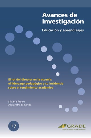Avances de
Investigación
El rol del director en la escuela:
el liderazgo pedagógico y su incidencia
sobre el rendimiento académico
Silvana Freire
Alejandra Miranda
17
Educación y aprendizajes
 