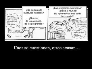 ¡Los programas sobrepasan
a todo el mundo!
No aguantamos mas tanta
burocracia!!!
Unos se cuestionan, otros acusan…
¿De quién es la
culpa, los fracasos?
¿Nuestra,
de los alumnos,
de los programas?
 