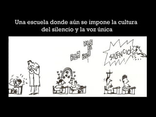 Una escuela donde aún se impone la cultura
del silencio y la voz única
 