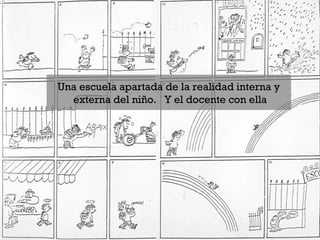 Una escuela apartada de la realidad interna y
externa del niño. Y el docente con ella
 
