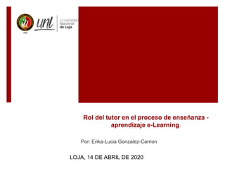 Rol del tutor en el proceso de enseñanza -
aprendizaje e-Learning.
Por: Erika-Lucia Gonzalez-Carrion
LOJA, 14 DE ABRIL DE 2020
 
