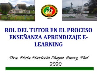 ROL DEL TUTOR EN EL PROCESO
ENSEÑANZA APRENDIZAJE E-
LEARNING
Dra. Elvia Maricela Zhapa Amay, Phd
2020
 