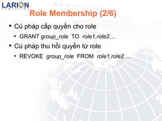 Role Membership (2/6) C php c?p quy?n cho role GRANT group_role TO  role1,role2 C php thu h?i quy?n t? role REVOKE group_role FROM  role1,role2 ... 