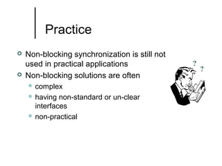 Practice




Non-blocking synchronization is still not
used in practical applications
Non-blocking solutions are often
 complex
 having

non-standard or un-clear
interfaces
 non-practical

?

?

 