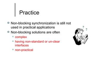 Practice




Non-blocking synchronization is still not
used in practical applications
Non-blocking solutions are often
 complex
 having

non-standard or un-clear
interfaces
 non-practical

?

?

 