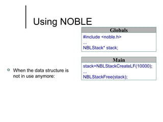 Using NOBLE
Globals
#include <noble.h>
...
NBLStack* stack;

Main


When the data structure is
not in use anymore:

stack=NBLStackCreateLF(10000);
...
NBLStackFree(stack);

 