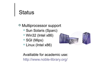 Status


Multiprocessor support
 Sun

Solaris (Sparc)
 Win32 (Intel x86)
 SGI (Mips)
 Linux (Intel x86)
Availiable for academic use:
http://www.noble-library.org/

 