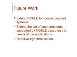 Future Work
Extend NOBLE for loosely coupled
systems.
 Extend the set of data structures
supported by NOBLE based on the
needs of the applications.
 Reactive-Synchronisation


 