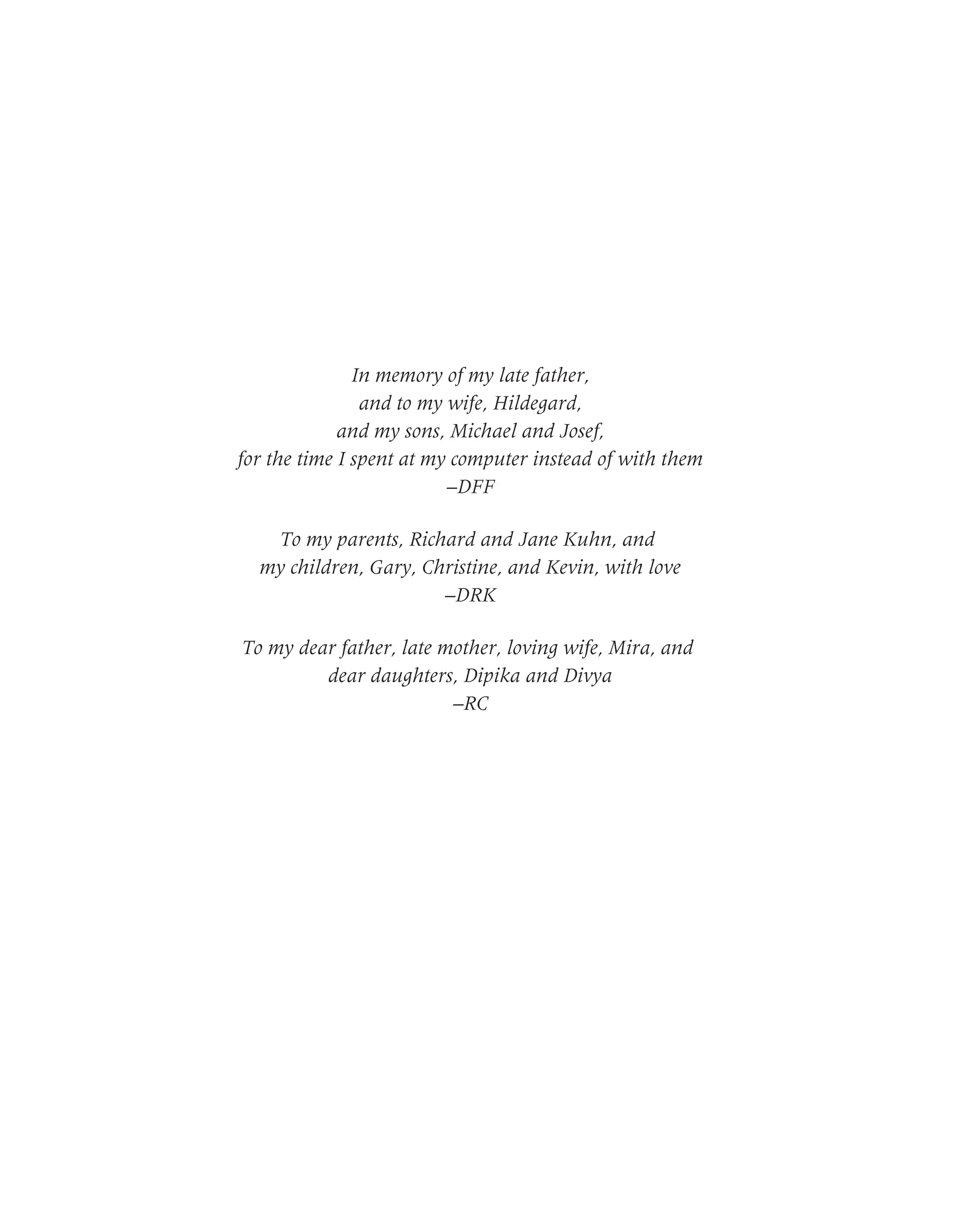 In memory of my late father,
and to my wife, Hildegard,
and my sons, Michael and Josef,
for the time I spent at my computer instead of with them
–DFF
To my parents, Richard and Jane Kuhn, and
my children, Gary, Christine, and Kevin, with love
–DRK
To my dear father, late mother, loving wife, Mira, and
dear daughters, Dipika and Divya
–RC
 