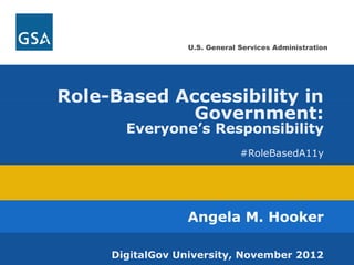 U.S. General Services Administration 
Role-Based Accessibility in 
Government: 
Everyone’s Responsibility 
#RoleBasedA11y 
Angela M. Hooker 
DigitalGov University, November 2012 
 