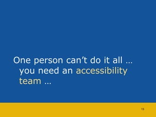 One person can’t do it all … 
you need an accessibility 
team … 
13 
 