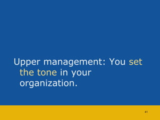 Upper management: You set 
the tone in your 
organization. 
41 
 