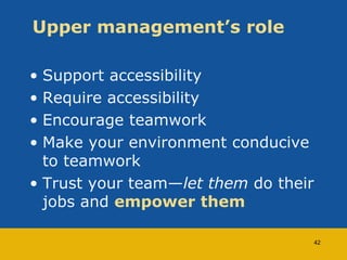 Upper management’s role 
• Support accessibility 
• Require accessibility 
• Encourage teamwork 
• Make your environment c...