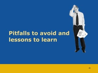 Pitfalls to avoid and 
lessons to learn 
45 
 