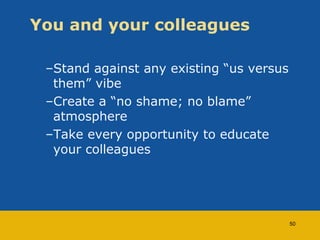 You and your colleagues 
–Stand against any existing “us versus 
them” vibe 
–Create a “no shame; no blame” 
atmosphere 
–...