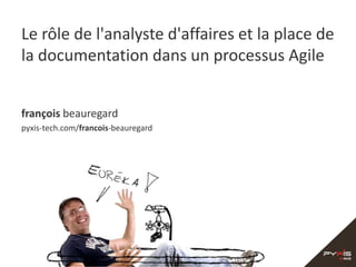 Le rôle de l'analyste d'affaires et la place de la documentation dans un processus Agile françoisbeauregard pyxis-tech.com/francois-beauregard 