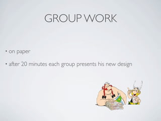 GROUP WORK

• on   paper

• after   20 minutes each group presents his new design
 