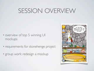 SESSION OVERVIEW


• overview   of top 5 winning UI
 mockups

• requirements   for stonehenge project

• group   work: redesign a mockup
 